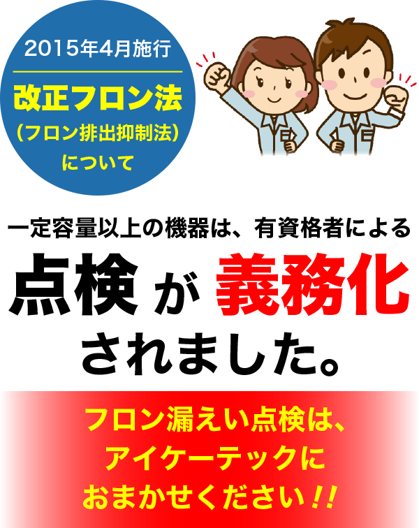 一定容量以上の機器は有資格者による点検が義務化されました。フロン漏えい点検は、アイケーテックにおまかせください！！